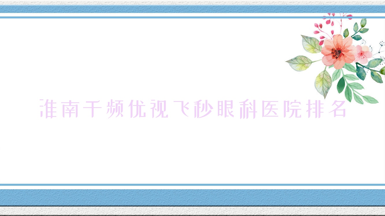 淮南千频优视飞秒医院排名榜:/和医院推荐 淮南千频优视飞秒医院排名榜:/和医院推荐