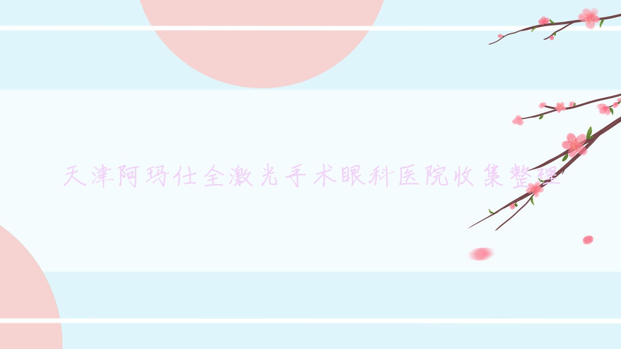 天津阿玛仕全激光手术眼科医院收集整理前10评价,汇总当地这10家被朋友们推荐 天津阿玛仕全激光手术眼科医院收集整理前10评价,汇总当地这10家被朋友们推荐