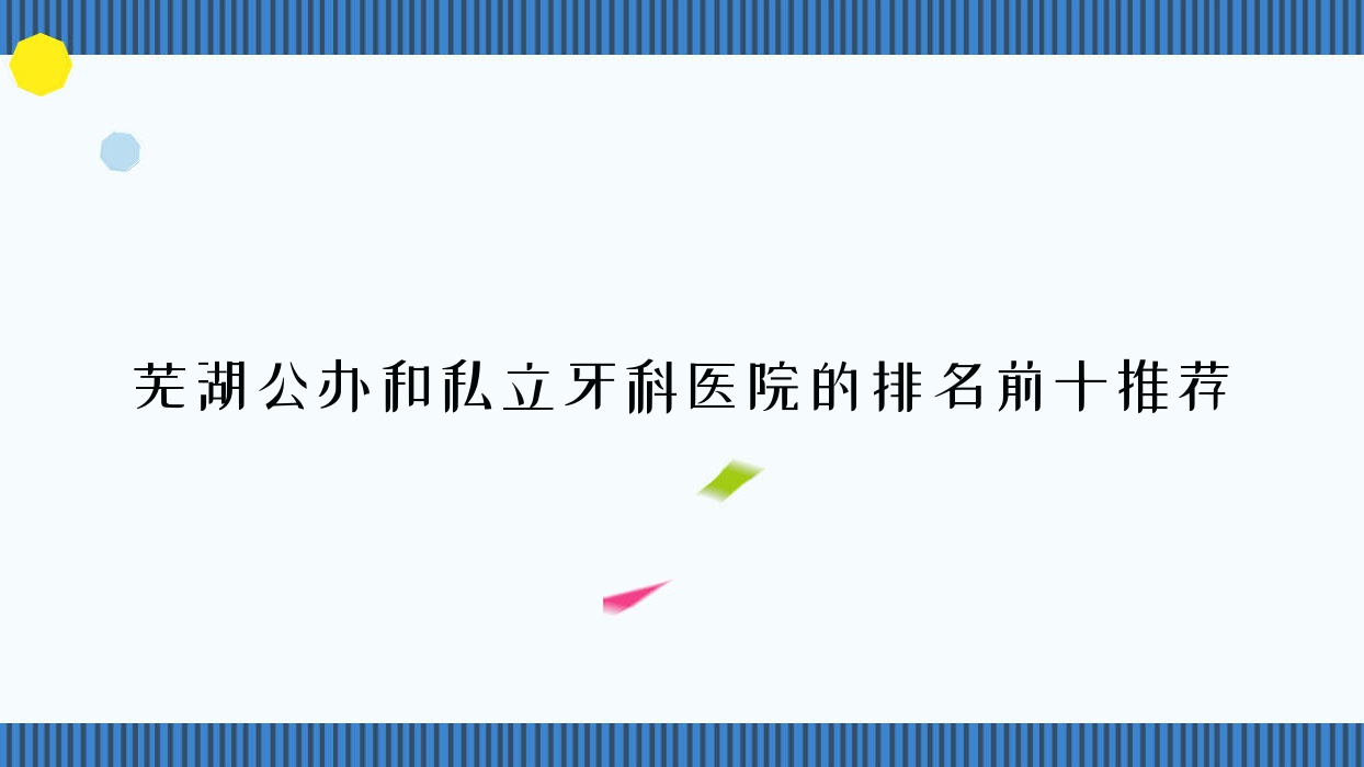蕪湖公辦和私立牙科醫(yī)院的排名前十推薦，均是蕪湖價格也不貴的牙科