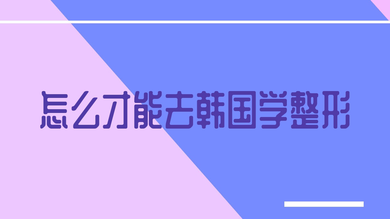怎么才能去韓國學(xué)整形,怎么去韓國學(xué)整形醫(yī)生