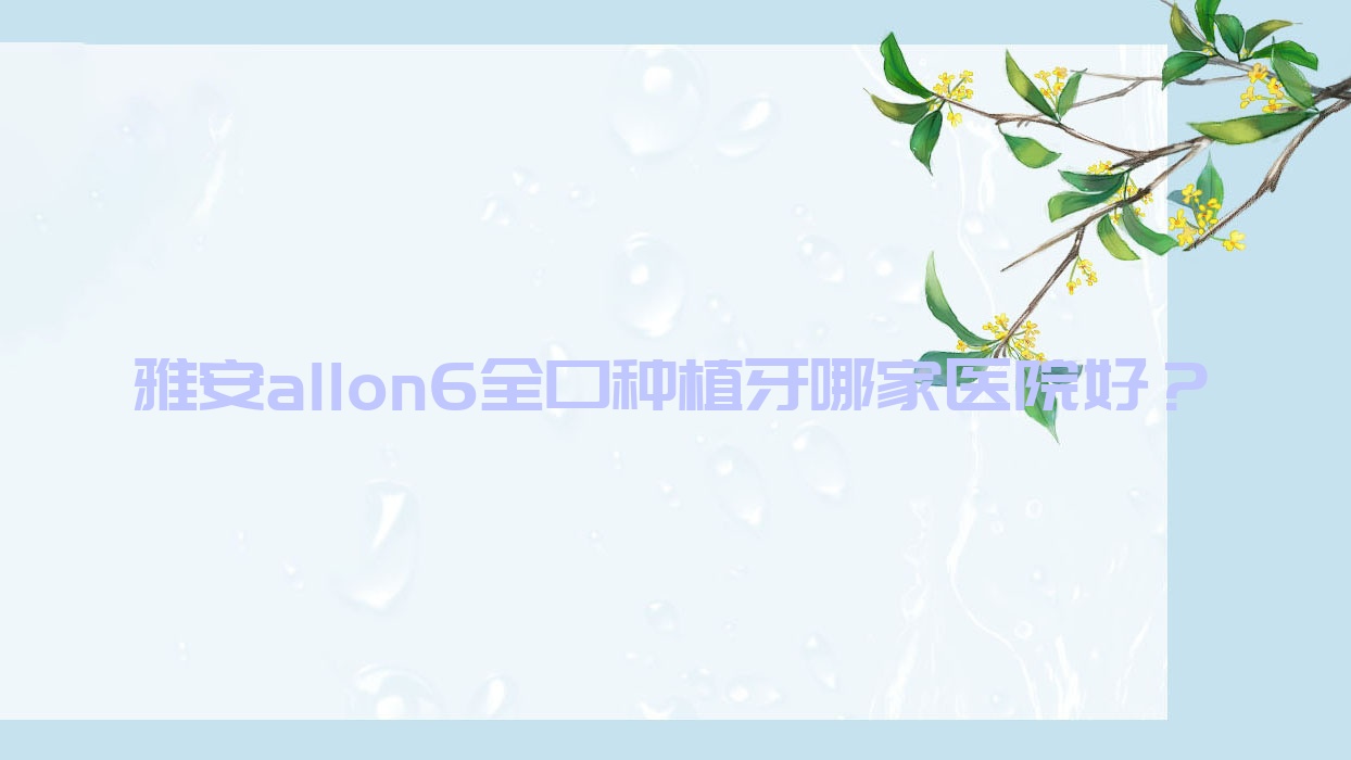 雅安allon6全口種植牙哪家醫(yī)院好？雅安allon6全口種植牙的醫(yī)院有優(yōu)諾/攀達(dá)