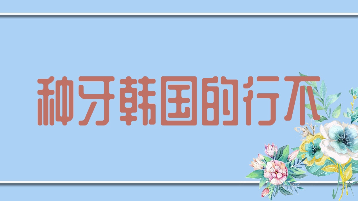 种牙韩国的行不(韩国 种牙)