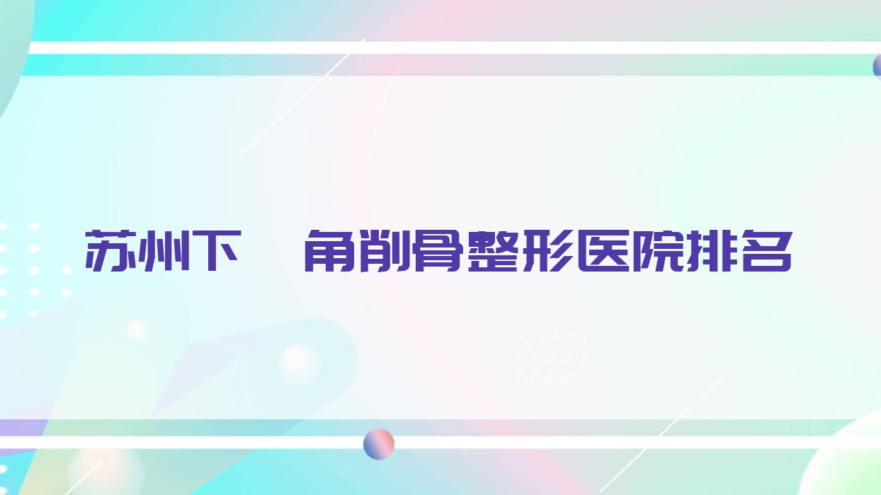 蘇州下頜角削骨醫(yī)院價(jià)格公布:排名前列的張小熊下頜角削骨費(fèi)用6800起