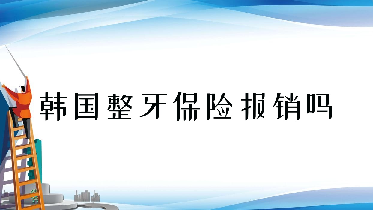韩国整牙保险报销吗,韩国牙齿矫正价格