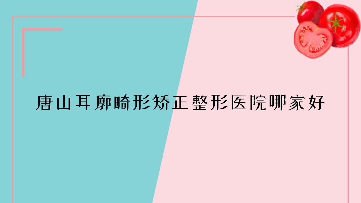 唐山耳廓畸形矯正哪家好？唐山菜花耳矯正建議樂(lè)亭縣茜雅|陸度|韋恩