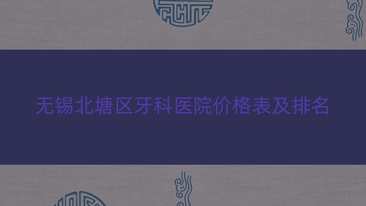 無(wú)錫北塘區(qū)牙科醫(yī)院價(jià)格表及無(wú)錫北塘區(qū)值得信任的牙科排名