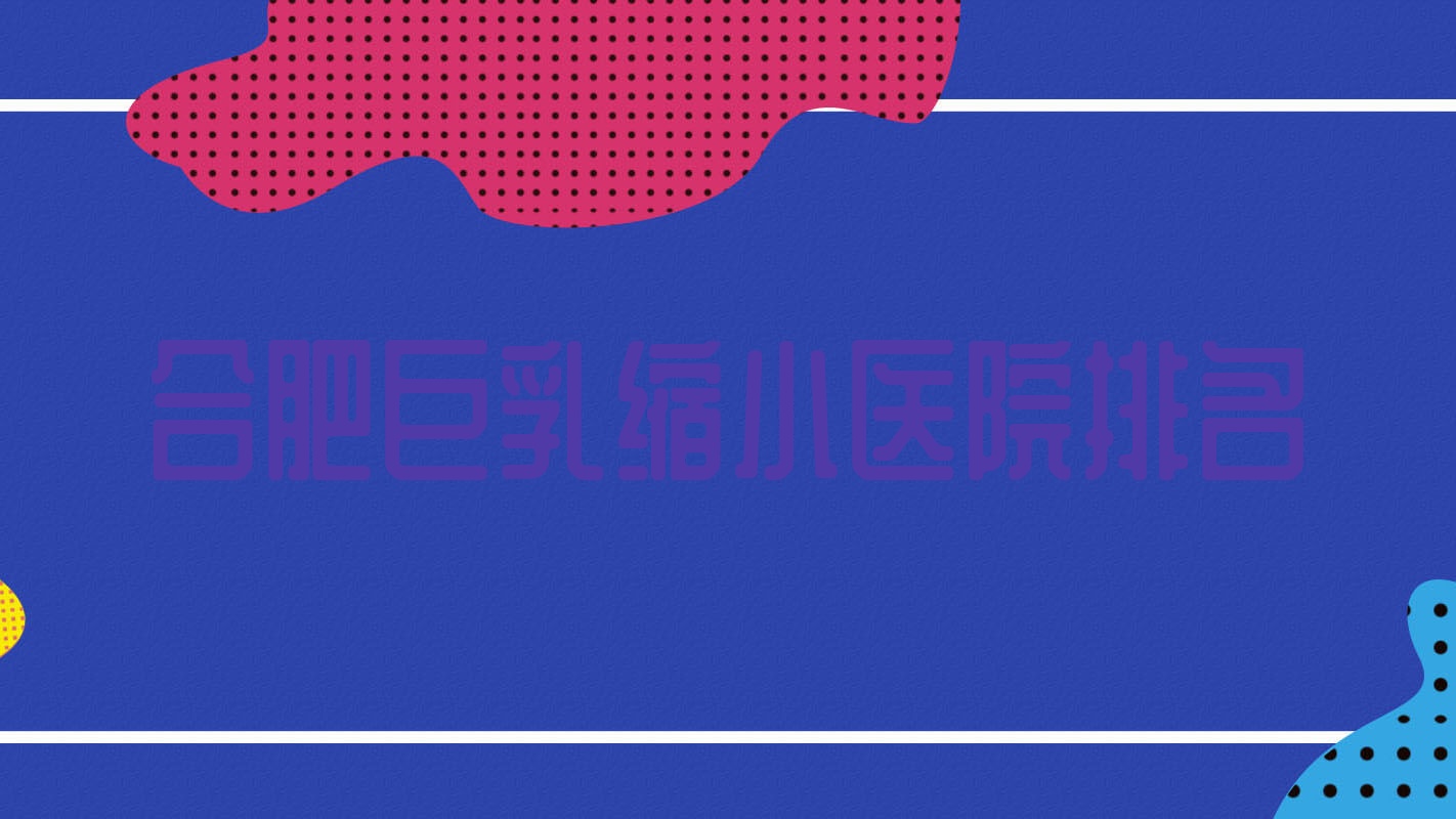合肥巨乳縮小好的醫(yī)院排名，網(wǎng)友們真實(shí)評(píng)價(jià)醫(yī)院分享
