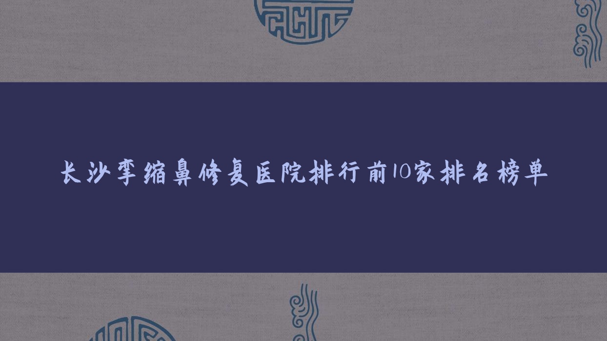 長沙攣縮鼻修復(fù)醫(yī)院排行前10家排名榜單一覽|芙蓉璽羅是本地?zé)衢T醫(yī)院