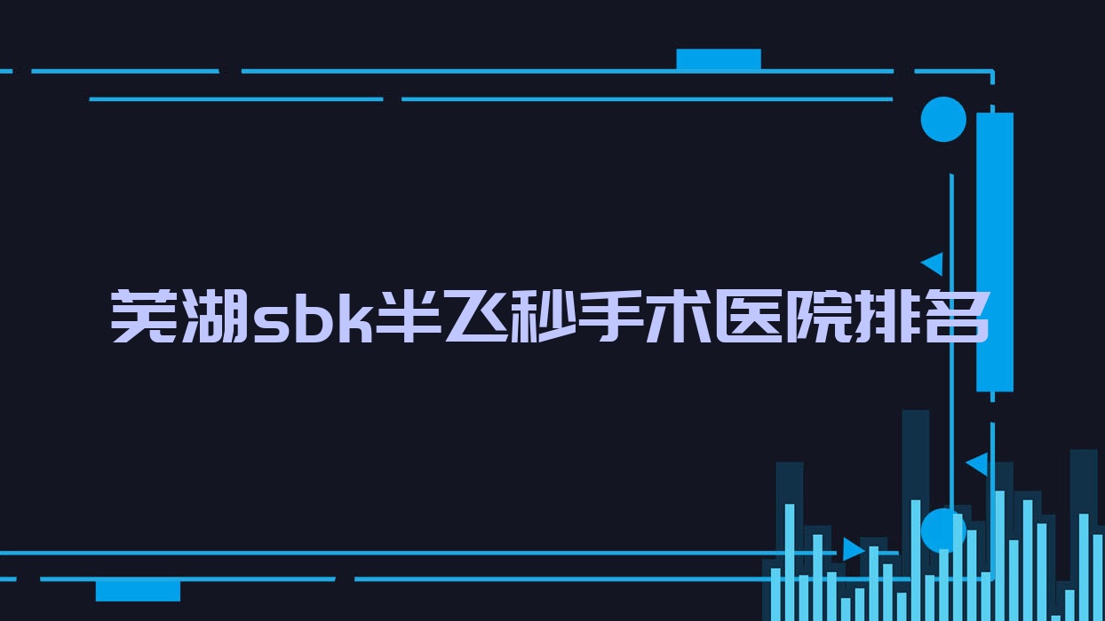 芜湖sbk半飞秒手术好的医院排名,朋友们真实评价医院分享 芜湖sbk半飞秒手术好的医院排名,朋友们真实评价医院分享