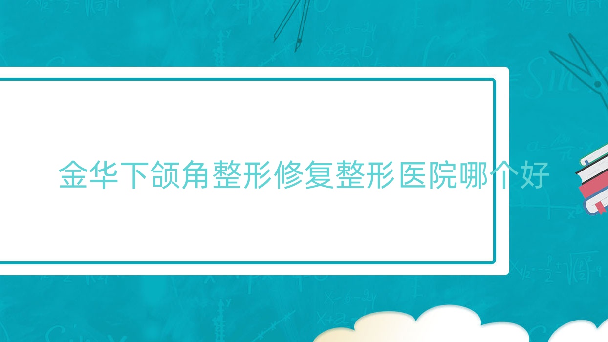金華下頜角整形修復(fù)醫(yī)院哪個好？東陽蜜肌泉|義烏喜顏萊，另附價格表