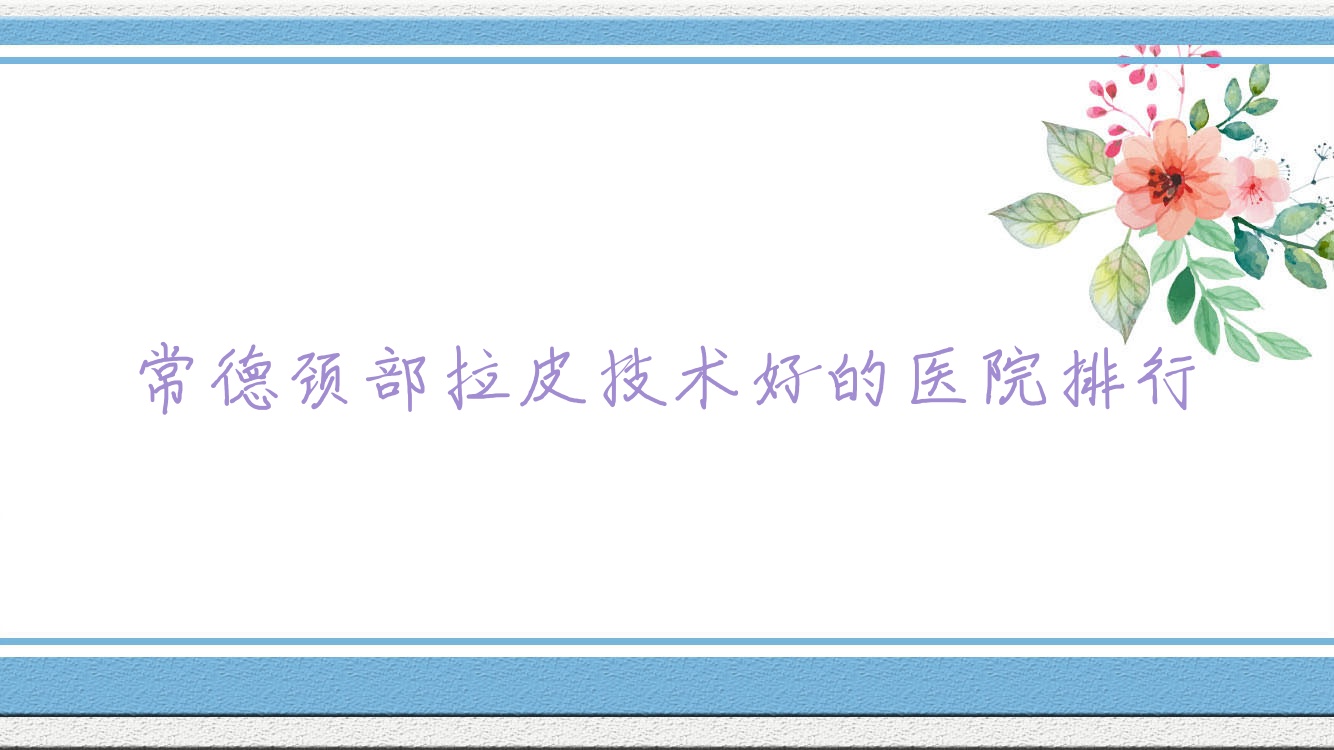 公開！常德頸部拉皮技術(shù)好的醫(yī)院排行|前十名介紹,有幾家是公辦