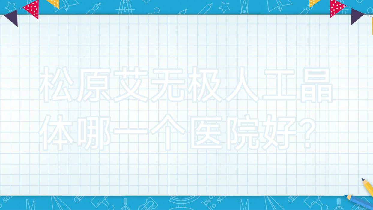 松原艾無極人工晶體哪一個醫(yī)院好？優(yōu)選5家本地技術(shù)力較高的整形機(jī)構(gòu)