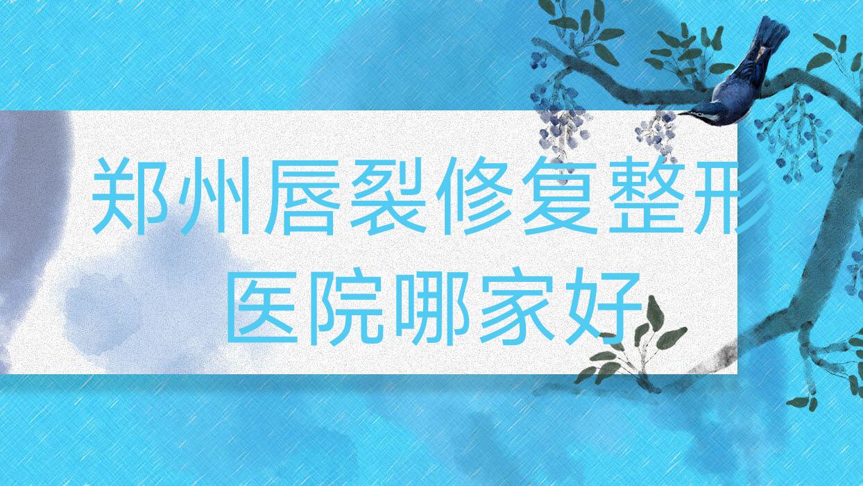 鄭州唇裂修復(fù)哪家好？推薦鄭州唇裂修復(fù)值得信任還正規(guī)的醫(yī)院