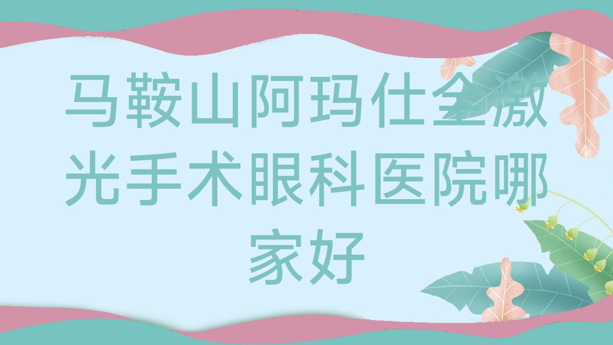 马鞍山阿玛仕全激光手术哪家好?推荐马鞍山阿玛仕全激光手术靠谱还正规的医院 马鞍山阿玛仕全激光手术哪家好?推荐马鞍山阿玛仕全激光手术靠谱还正规的医院