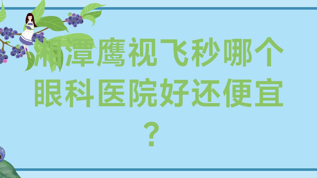 湘潭鹰视飞秒哪个医院好还便宜?第一人民医院/第二人民医院便宜又好 湘潭鹰视飞秒哪个医院好还便宜?第一人民医院/第二人民医院便宜又好