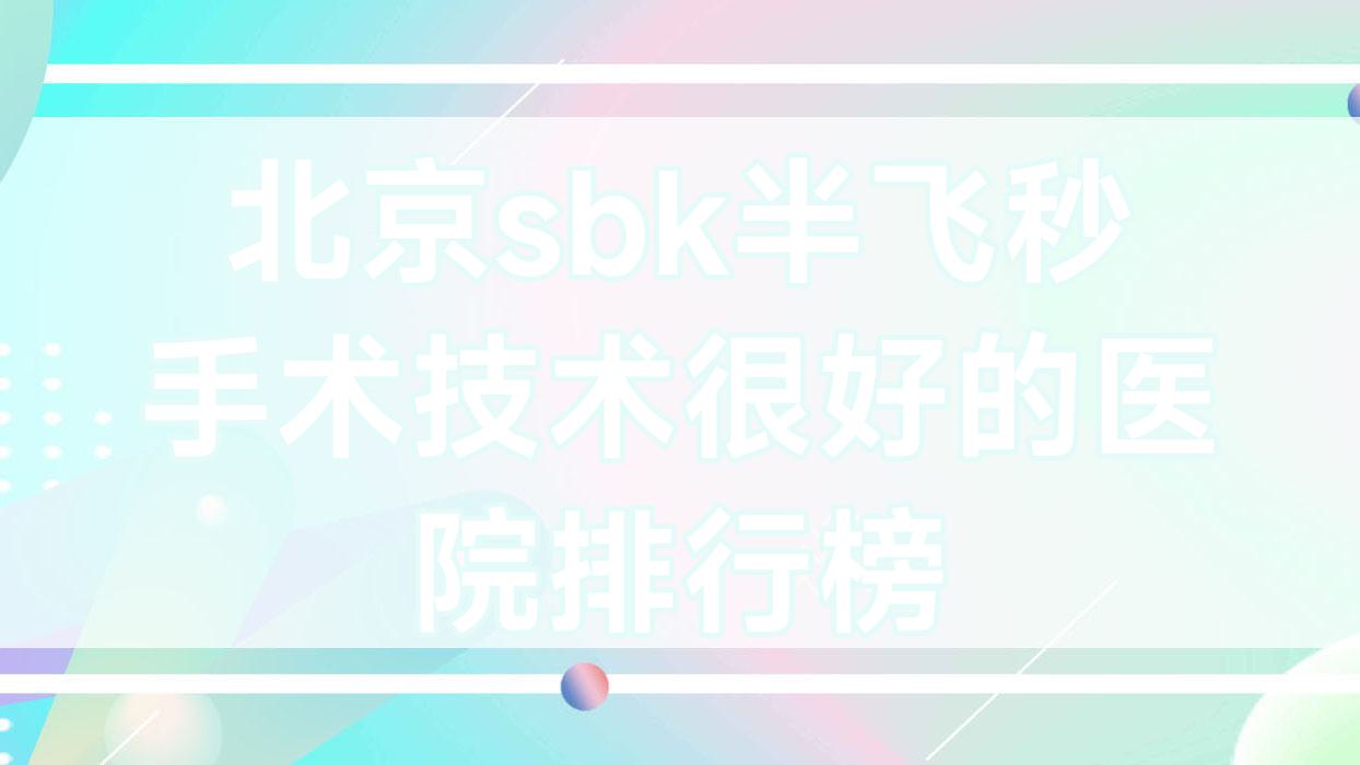 揭晓!北京sbk半飞秒手术技术很好的医院排行榜|前十名全面介绍,有几家是公办 揭晓!北京sbk半飞秒手术技术很好的医院排行榜|前十名全面介绍,有几家是公办