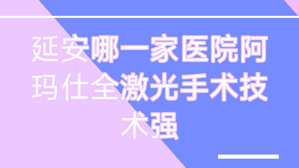 延安哪一家醫(yī)院阿瑪仕全激光手術(shù)技術(shù)強？特選五家受歡迎醫(yī)院,附醫(yī)院解析