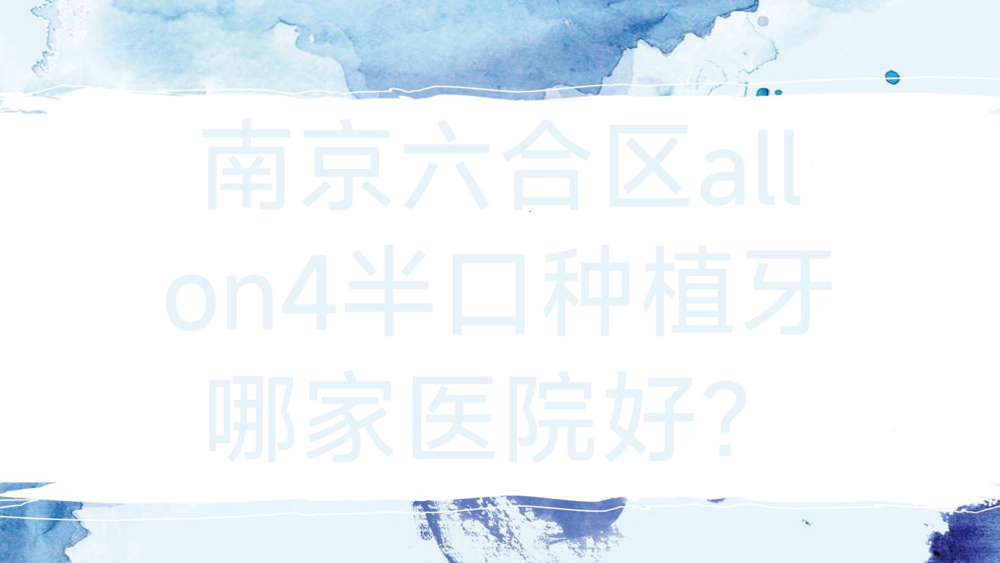 南京六合區(qū)allon4半口種植牙哪家醫(yī)院好？南京六合區(qū)半口即刻負重種植牙/allon6半口種植牙挑選這幾個