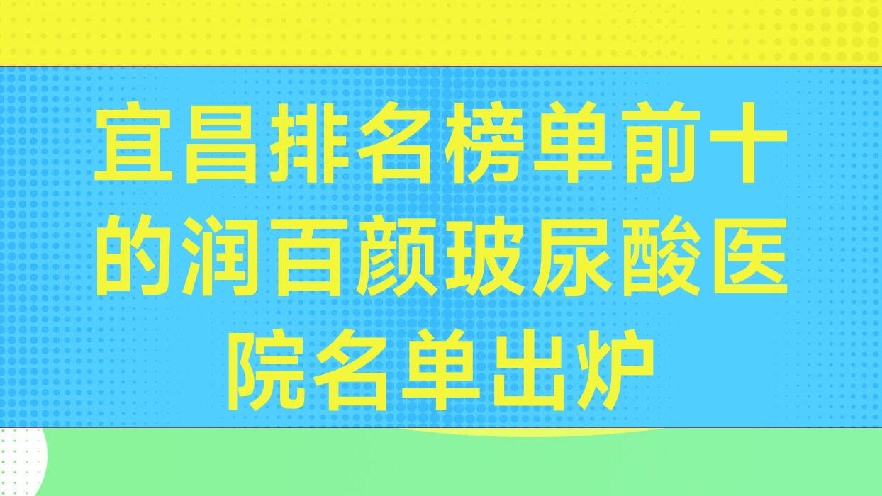 宜昌排名榜單前十的潤(rùn)百顏玻尿酸醫(yī)院名單出爐(推薦宜昌潤(rùn)百顏玻尿酸不錯(cuò)的十家醫(yī)院)