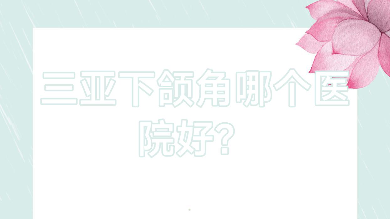 三亞下頜角哪個(gè)醫(yī)院好？精選十家當(dāng)?shù)丶夹g(shù)力比較高的整形機(jī)構(gòu)