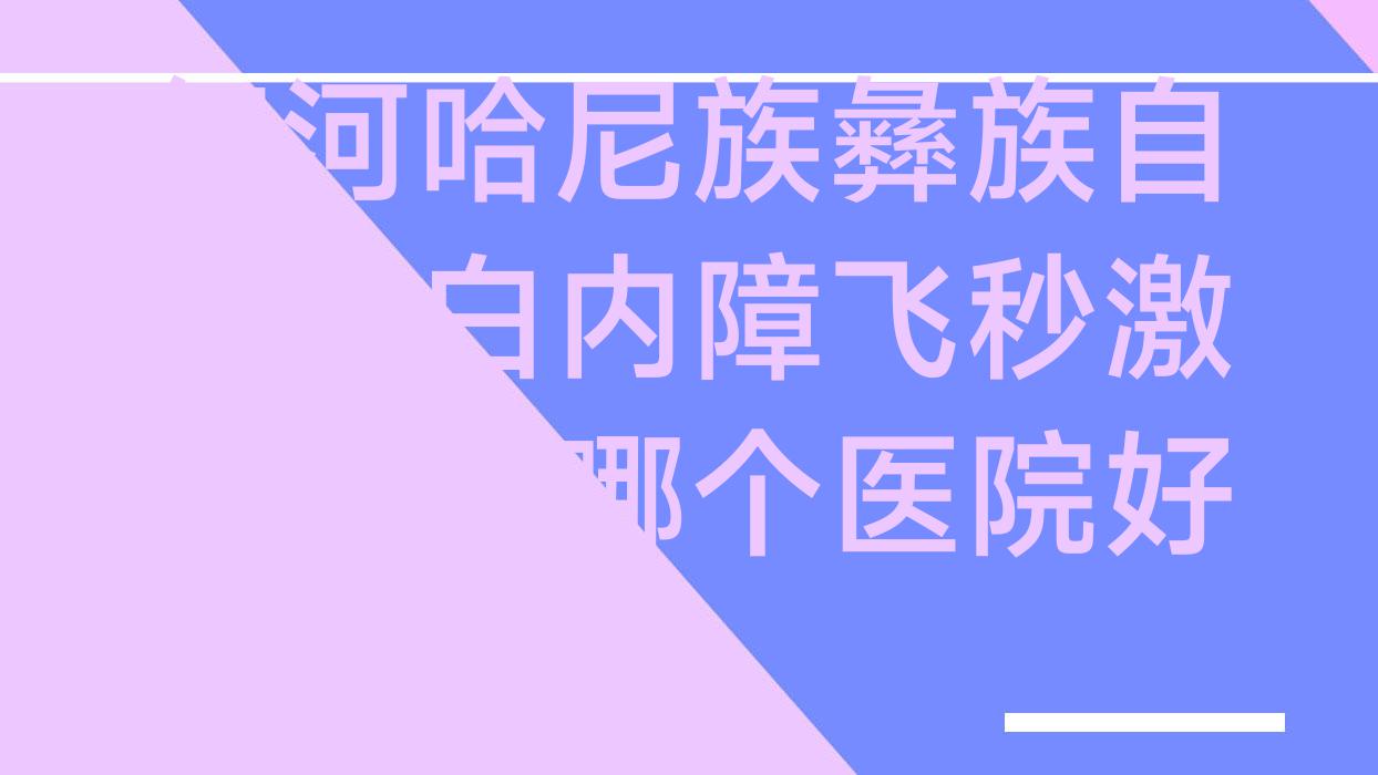 红河哈尼族彝族自治州白内障飞秒激光手术哪个医院好?蒙自市人民医院/开远市中医医院/红河州人民医院等这十家技术好 红河哈尼族彝族自治州白内障飞秒激光手术哪个医院好?蒙自市人民医院/开远市中医医院/红河州人民医院等这十家技术好
