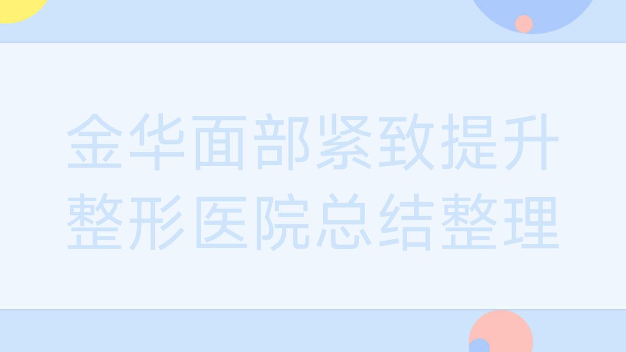 金華面部緊致提升整形醫(yī)院總結(jié)整理前10評價(jià),總結(jié)整理本地這10家被朋友們推崇