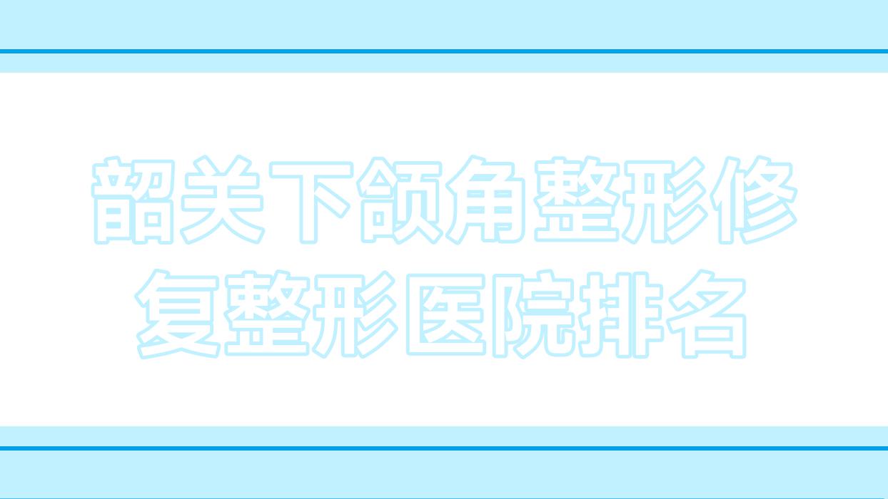 韶關(guān)下頜角整形修復(fù)醫(yī)院排名前5:如絲|覓妍下頜角整形修復(fù)更好