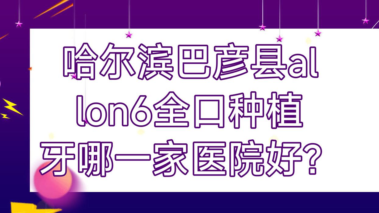 哈爾濱巴彥縣allon6全口種植牙哪一家醫(yī)院好？哈爾濱巴彥縣allon6全口種植牙的醫(yī)院有哈爾濱一顆牙/哈爾濱金鵬