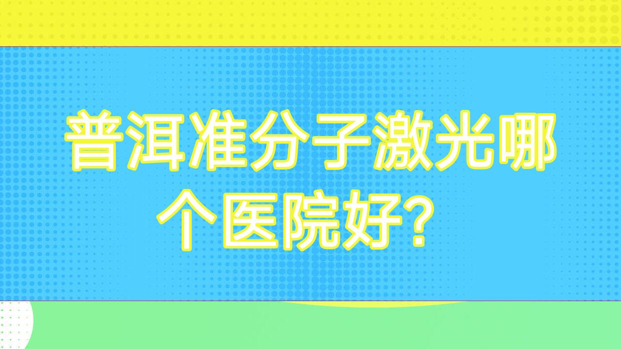 普洱準分子激光哪個醫(yī)院好？2023排名:中醫(yī)院/思茅市醫(yī)院/思茅區(qū)人民醫(yī)院等入圍！附收費表