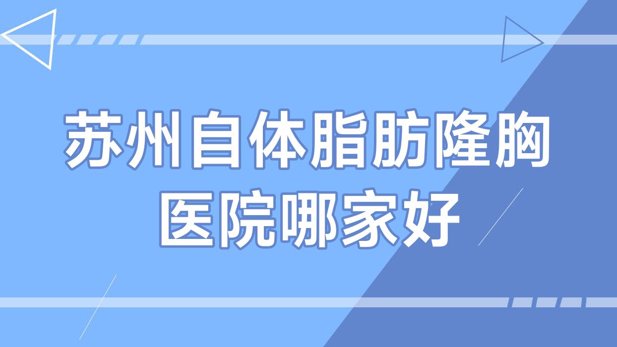 蘇州自體脂肪隆胸醫(yī)院哪家好？做注射隆胸/微創(chuàng)微創(chuàng)隆胸的醫(yī)院有這十家
