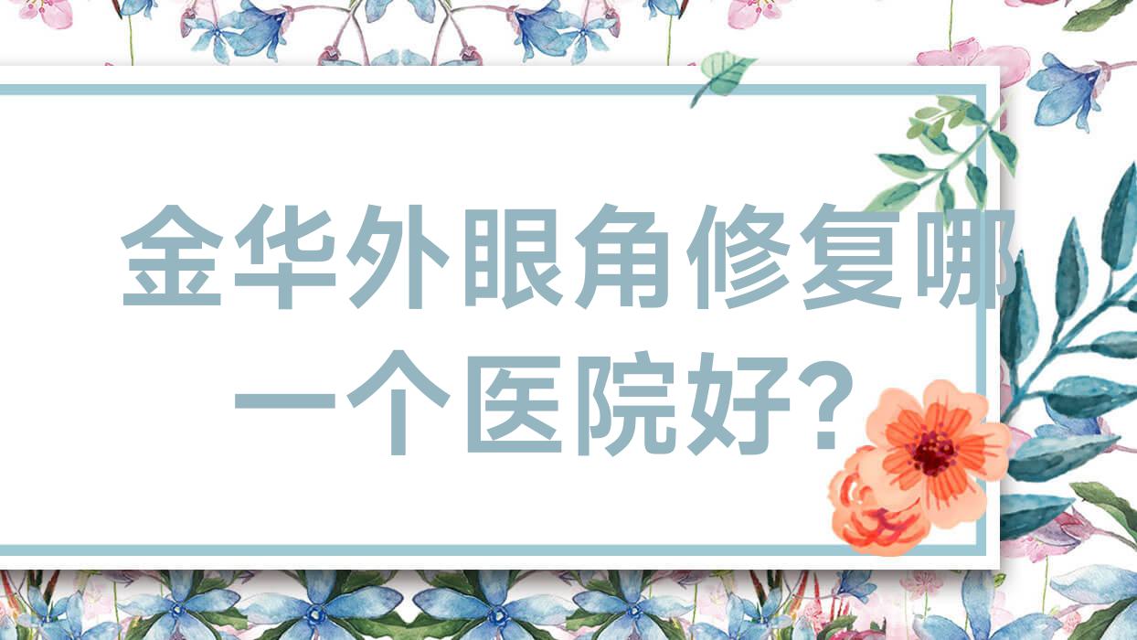 金華外眼角修復(fù)哪一個(gè)醫(yī)院好？盤點(diǎn)十家當(dāng)?shù)丶夹g(shù)比較高的整形機(jī)構(gòu)