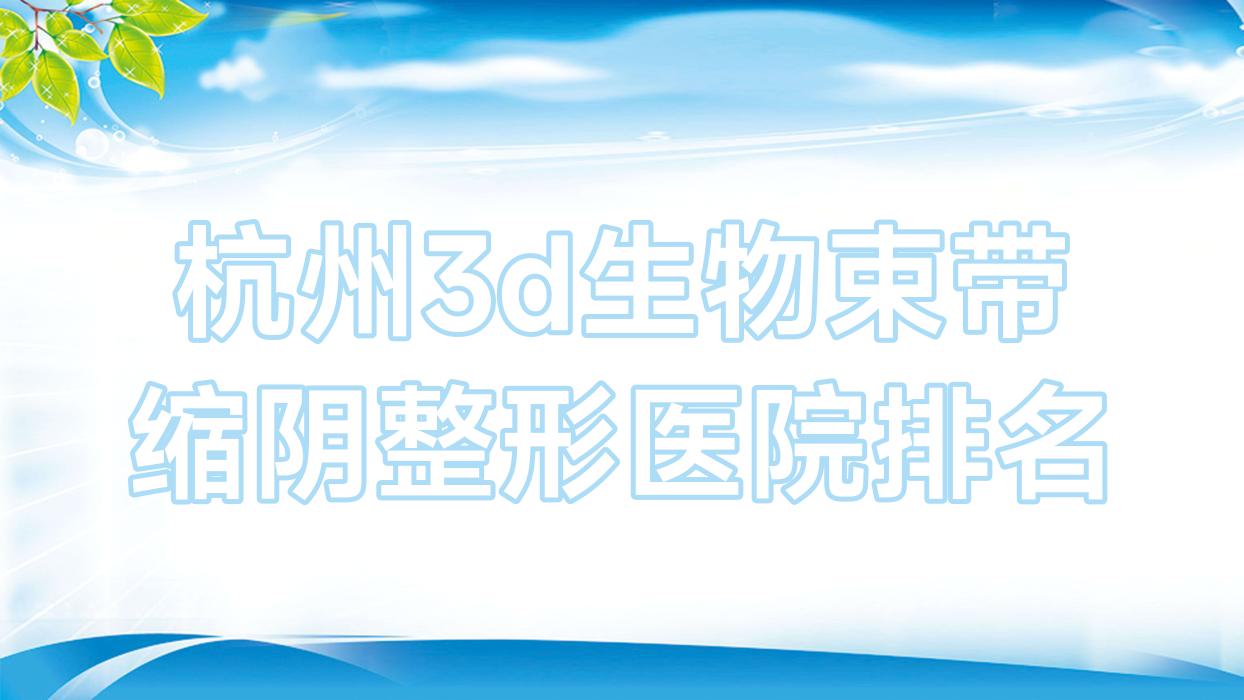 杭州3d生物束帶縮陰醫(yī)院排名前10:美中宜和婦兒醫(yī)院美容科、尚悅3d生物束帶縮陰不錯(cuò)