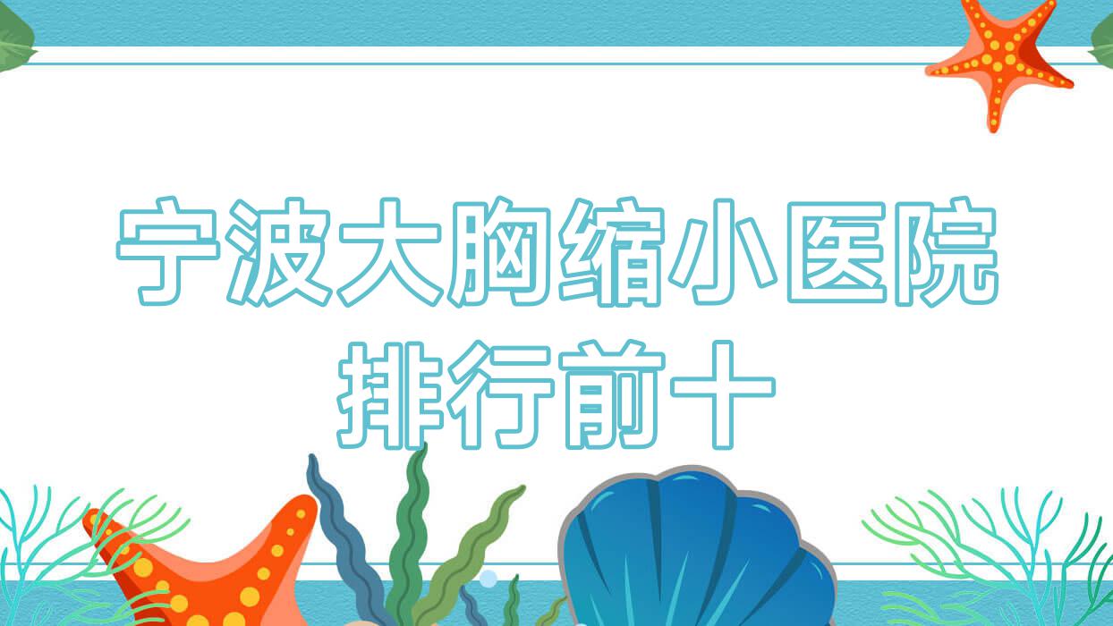 寧波大胸縮小醫(yī)院排行前十有哪些寧波更好大胸縮小整形醫(yī)院