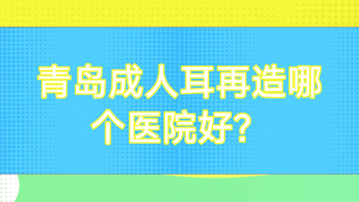 青島成人耳再造哪個醫(yī)院好？2023排名榜單:佳蒂/半島伊人/華晟奧源等上榜！附收費表