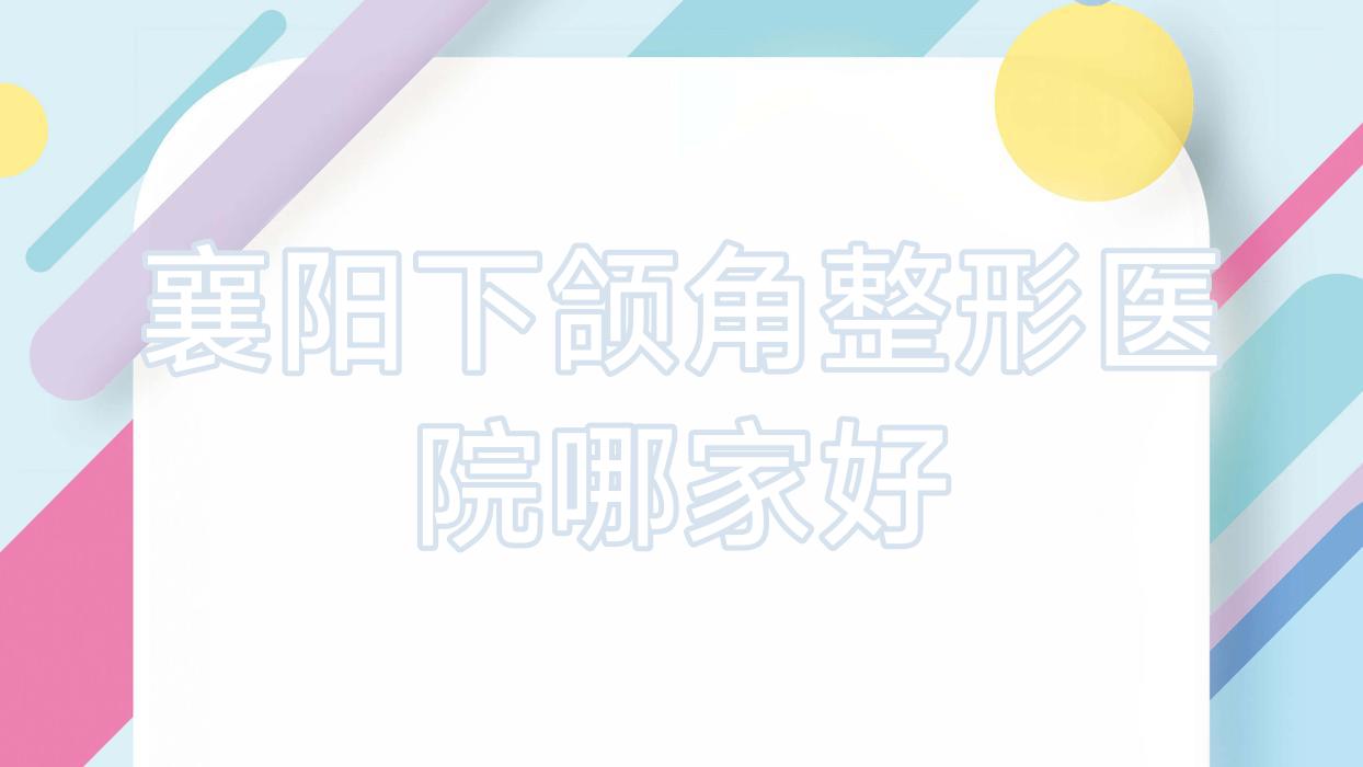 襄陽(yáng)下頜角哪家好？襄陽(yáng)下頜角肥大整形推薦艾伊爾|周憶云|美嘉伊
