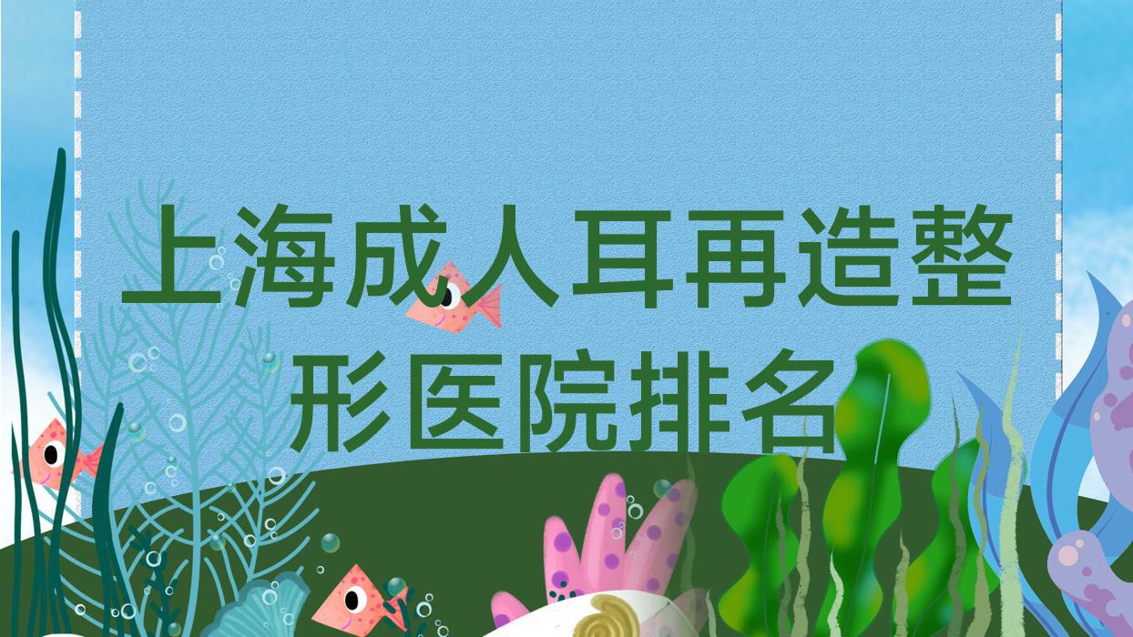 上海成人耳再造整形醫(yī)院排名揭曉(余天成技術口碑很高)