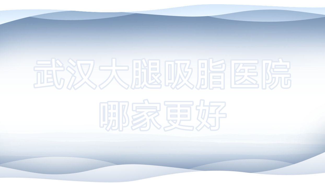 武漢大腿吸脂醫(yī)院哪家更好？做水動力吸脂瘦大腿/溶脂瘦大腿的醫(yī)院有這十家