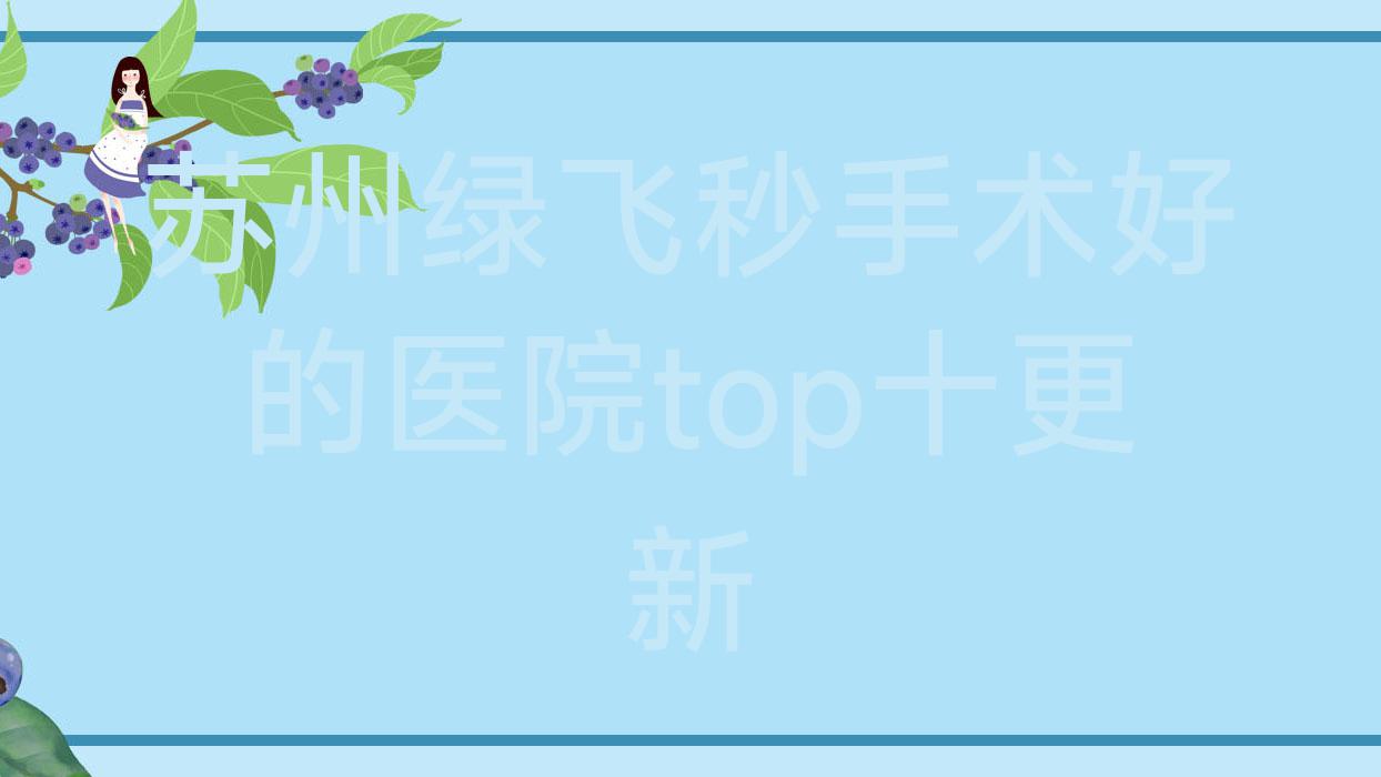 苏州绿飞秒手术好的医院top十更新:太仓市第三人民医院、东吴中西医结合医院、太仓市沙溪人民医院等有出名医生 苏州绿飞秒手术好的医院top十更新:太仓市第三人民医院、东吴中西医结合医院、太仓市沙溪人民医院等有出名医生