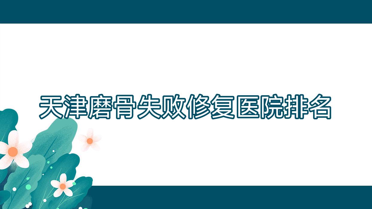 天津磨骨失敗修復(fù)好的醫(yī)院排名，網(wǎng)友們真實點評醫(yī)院分享