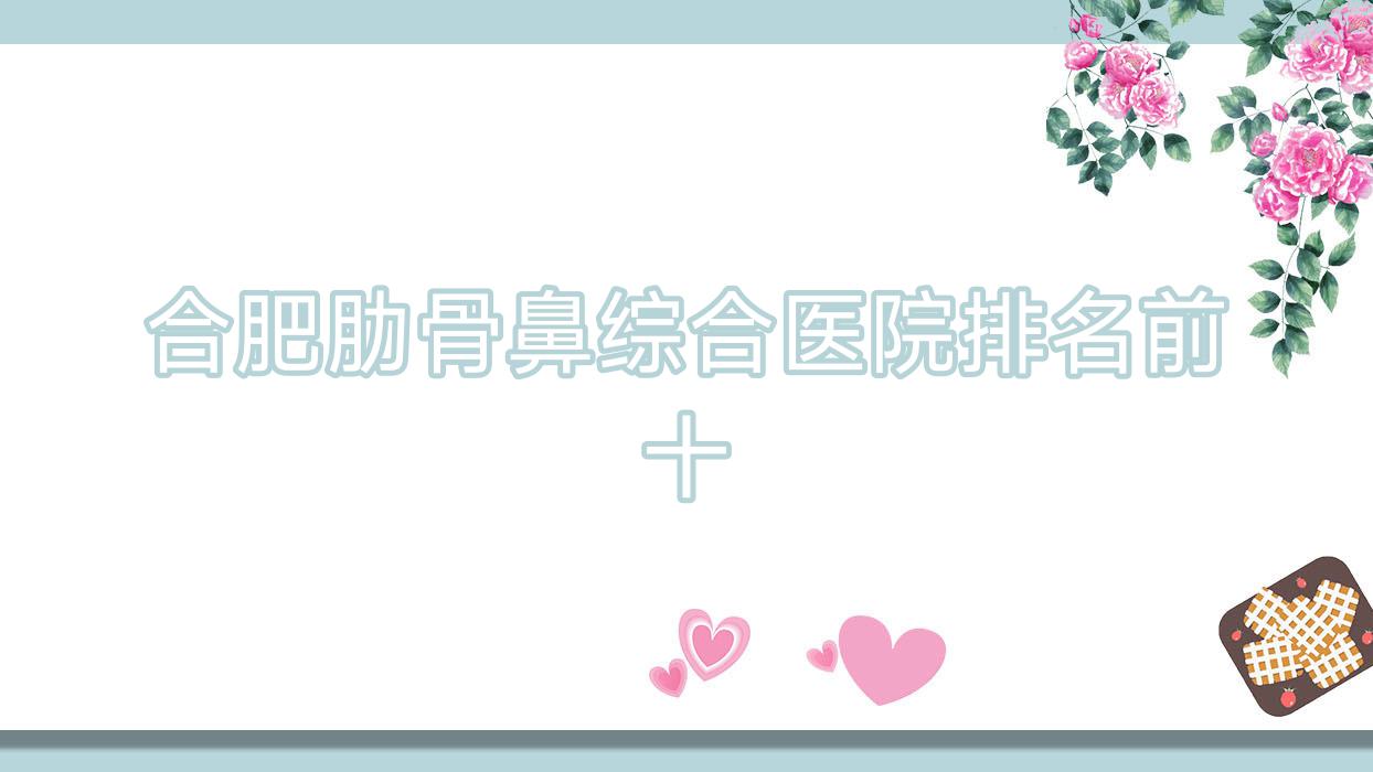 合肥肋骨鼻綜合醫(yī)院排名前十有哪些合肥很好肋骨鼻綜合整形醫(yī)院