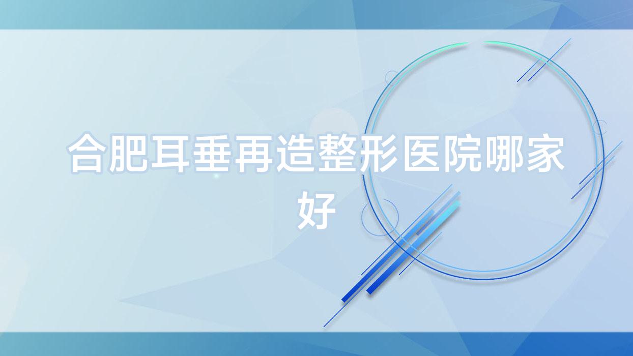 合肥耳垂再造哪家好？推薦合肥耳垂再造有口皆碑還正規(guī)的醫(yī)院