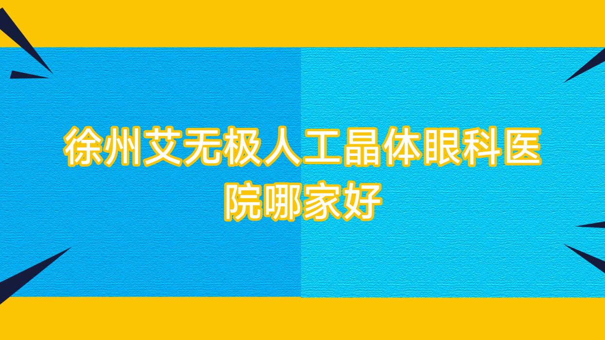 徐州艾無極人工晶體哪家好？推薦徐州艾無極人工晶體好口碑還正規(guī)的醫(yī)院