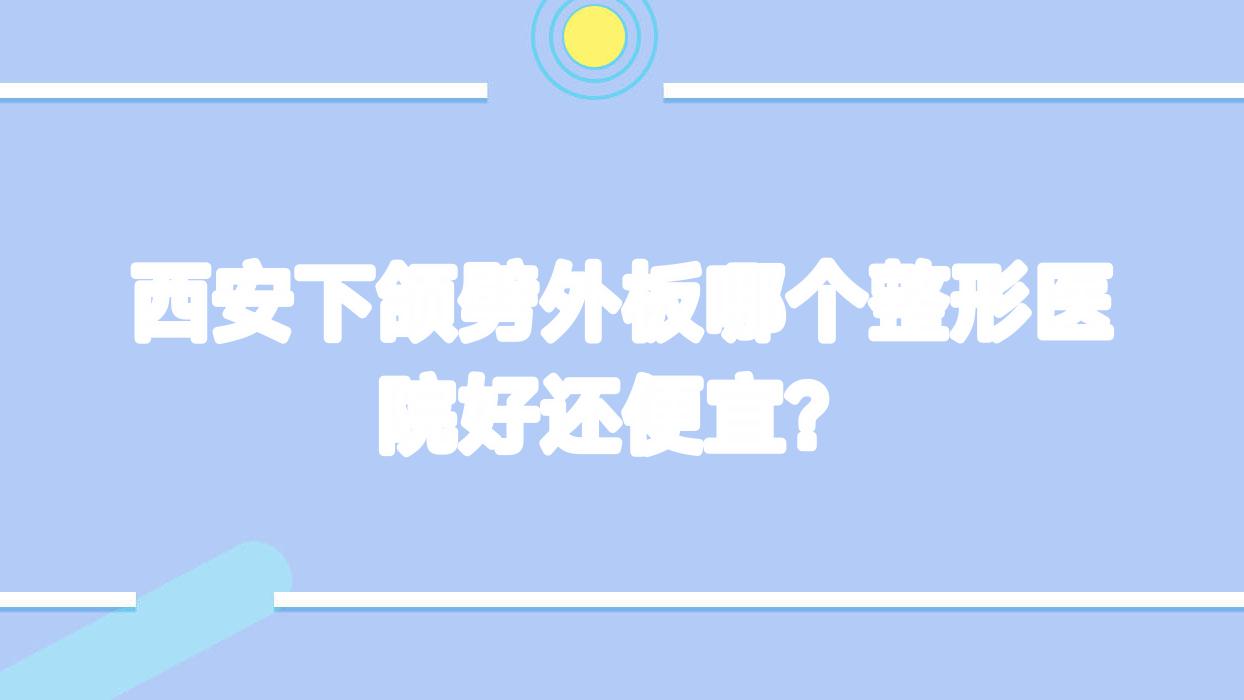 西安下頜劈外板哪個醫(yī)院好還便宜？美社簡兮顏|嘉婳好又便宜