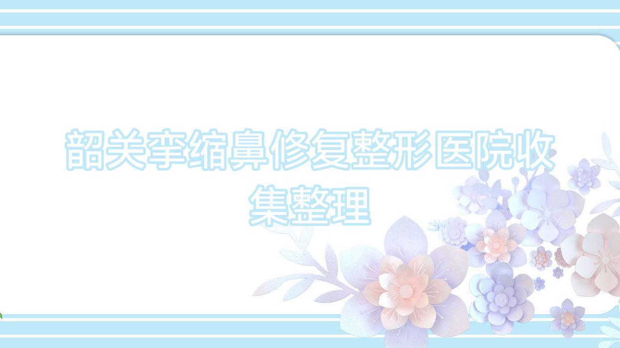 韶關(guān)攣縮鼻修復(fù)整形醫(yī)院收集整理前五測評,整理歸納當(dāng)?shù)剡@五家被友友認(rèn)可