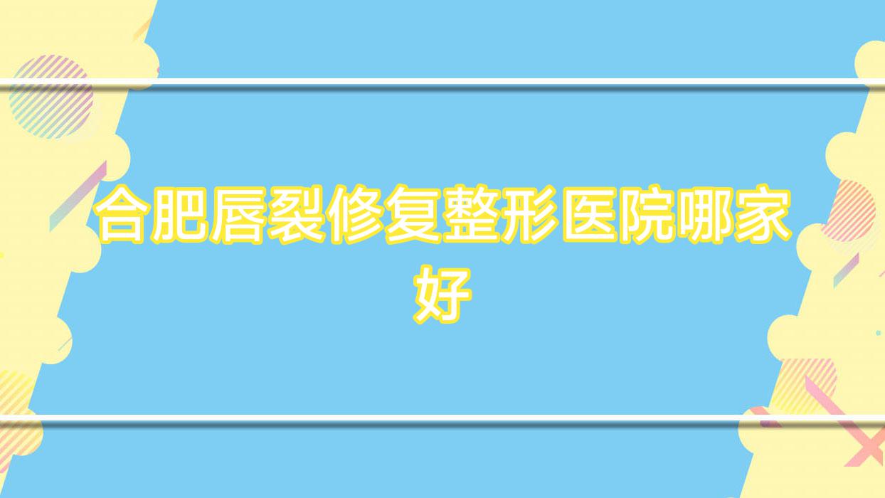 合肥唇裂修復哪家好？合肥整形醫(yī)院排名賦美匠人、豐蝶來、締美人