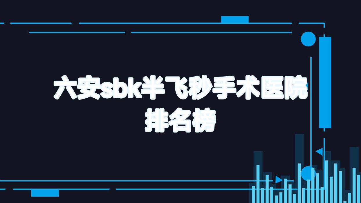 六安sbk半飞秒手术医院排名榜价格表预览!公办、私立都有 六安sbk半飞秒手术医院排名榜价格表预览!公办、私立都有