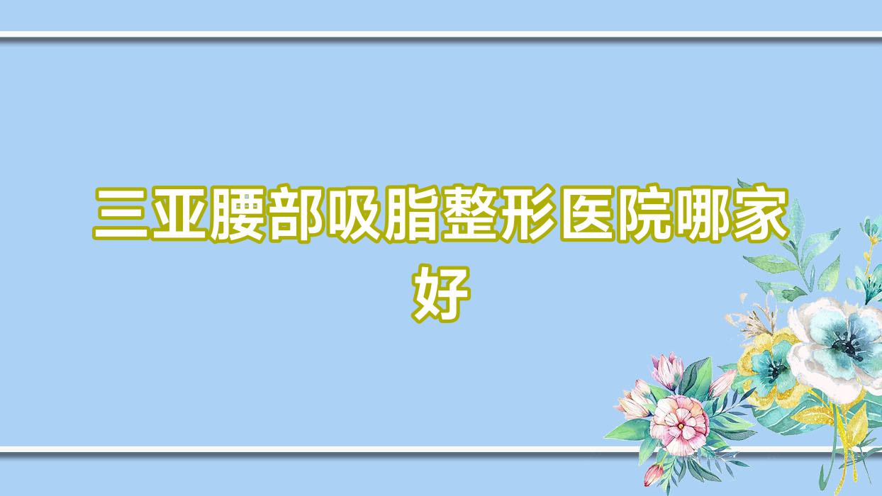三亞腰部吸脂哪家好？三亞溶脂瘦腰推薦福音醫(yī)院/愛麗絲/子參堂