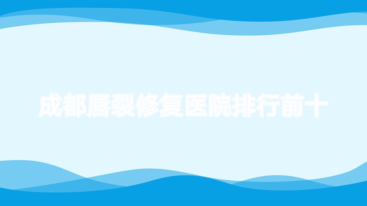 成都唇裂修復(fù)醫(yī)院排行前十有哪些成都更好唇裂修復(fù)整形醫(yī)院