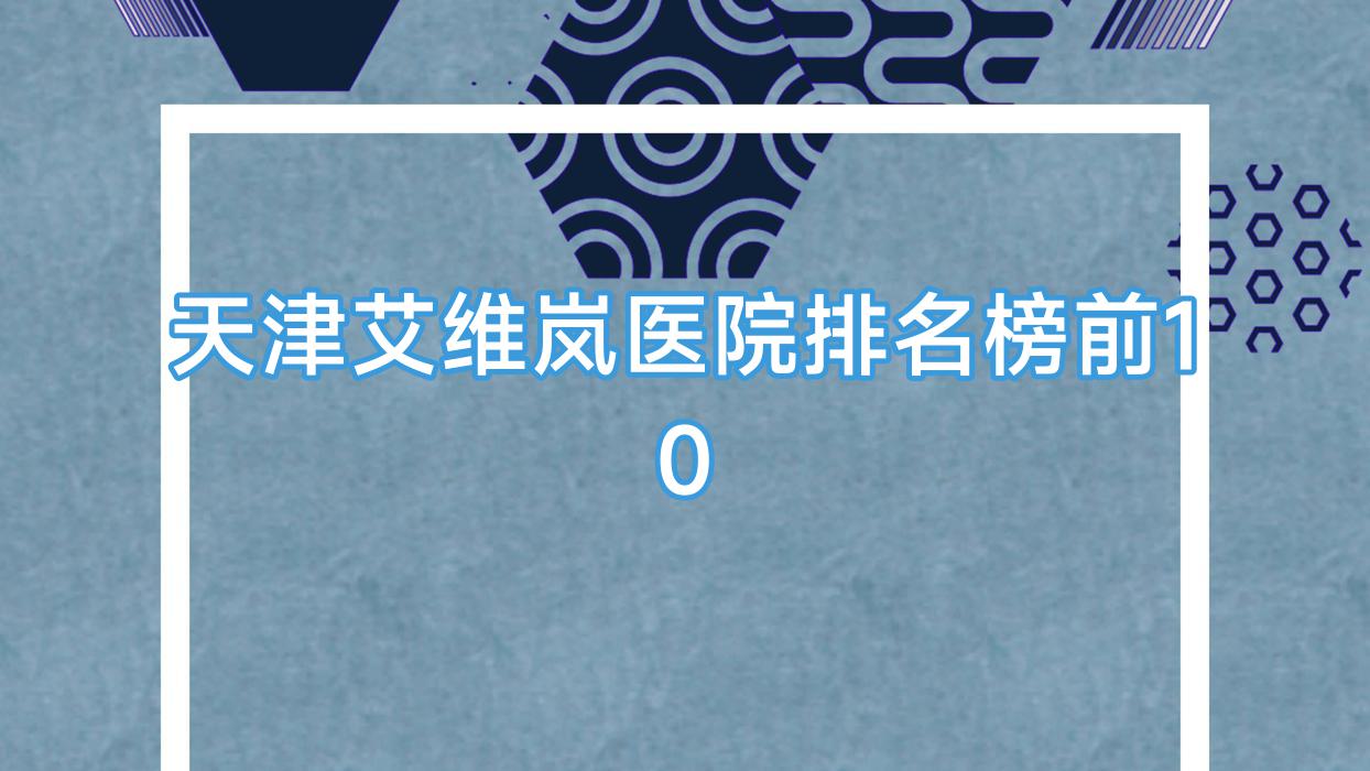 天津艾維嵐醫(yī)院排名榜前10有哪些天津很不錯(cuò)艾維嵐整形醫(yī)院