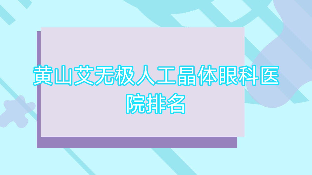 黄山艾无极人工晶体好的医院排名:艾无极人工晶体好的正规医院除了区人民医院还有这10家 黄山艾无极人工晶体好的医院排名:艾无极人工晶体好的正规医院除了区人民医院还有这10家